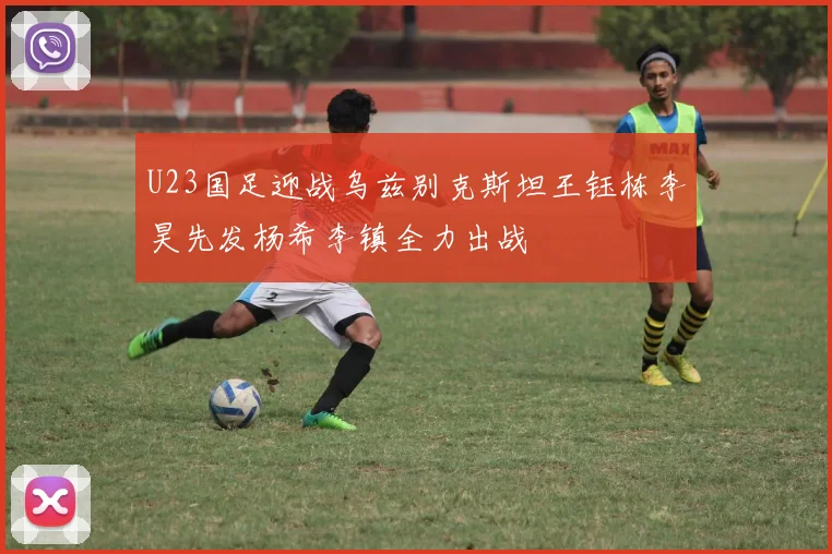 U23国足迎战乌兹别克斯坦王钰栋李昊先发杨希李镇全力出战