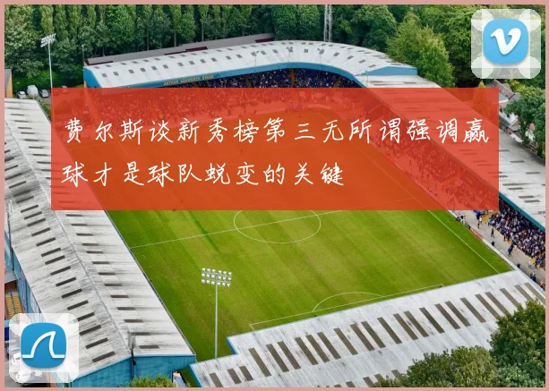 费尔斯谈新秀榜第三无所谓强调赢球才是球队蜕变的关键