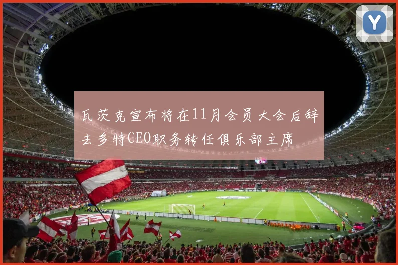 瓦茨克宣布将在11月会员大会后辞去多特CEO职务转任俱乐部主席