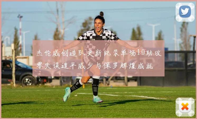 杰伦威创造队史新纪录单场10助攻零失误追平威少与保罗辉煌成就