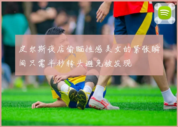 皮尔斯夜店偷瞄性感美女的紧张瞬间只需半秒转头避免被发现