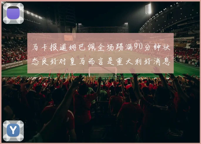 马卡报道姆巴佩全场踢满90分钟状态良好对皇马而言是重大利好消息