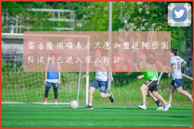 雷吉隆明确表示只愿加盟迈阿密国际谈判已进入深入阶段