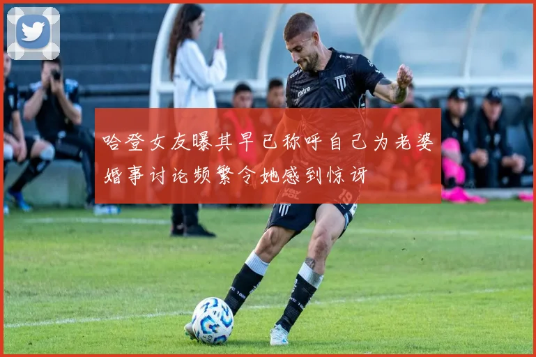 哈登女友曝其早已称呼自己为老婆婚事讨论频繁令她感到惊讶