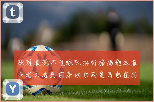 欧冠表现不佳球队排行榜揭晓本菲卡尤文名列前茅切尔西皇马也在其中
