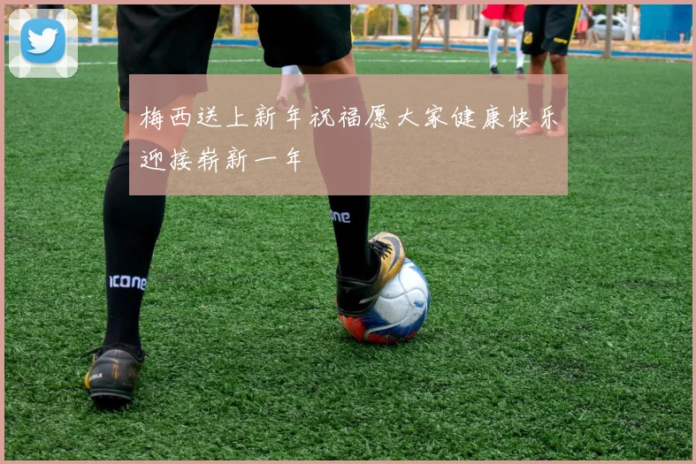 梅西送上新年祝福愿大家健康快乐迎接崭新一年