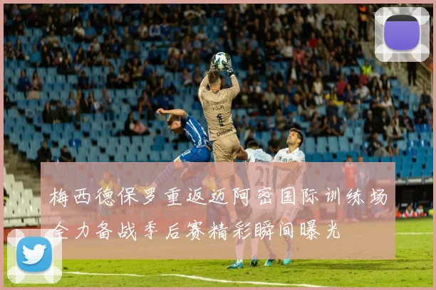 梅西德保罗重返迈阿密国际训练场全力备战季后赛精彩瞬间曝光