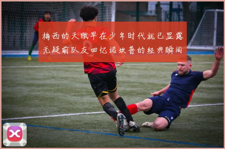 梅西的天赋早在少年时代就已显露无疑前队友回忆诺坎普的经典瞬间