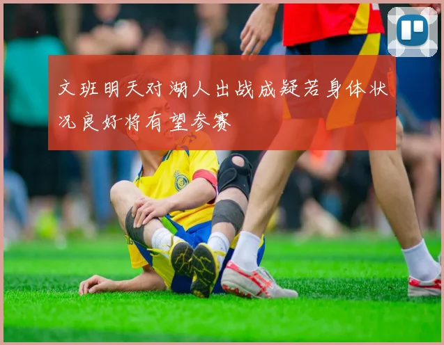 文班明天对湖人出战成疑若身体状况良好将有望参赛