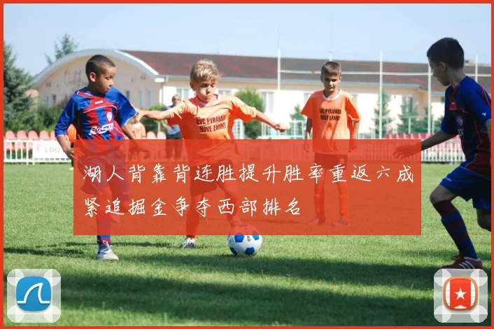 湖人背靠背连胜提升胜率重返六成紧追掘金争夺西部排名