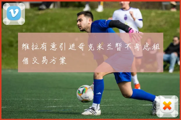 维拉有意引进奇克米兰暂不考虑租借交易方案