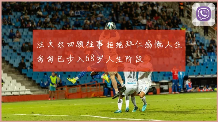 法夫尔回顾往事拒绝拜仁感慨人生匆匆已步入68岁人生阶段