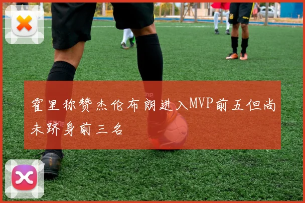 霍里称赞杰伦布朗进入MVP前五但尚未跻身前三名