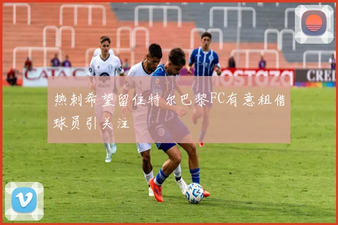 热刺希望留住特尔巴黎FC有意租借球员引关注