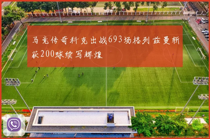 马竞传奇科克出战693场格列兹曼斩获200球续写辉煌